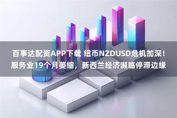 百事达配资APP下载 纽币NZDUSD危机加深！服务业19个月萎缩，新西兰经济濒临停滞边缘