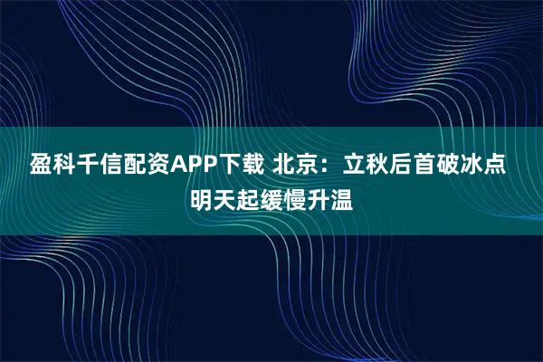 盈科千信配资APP下载 北京：立秋后首破冰点 明天起缓慢升温