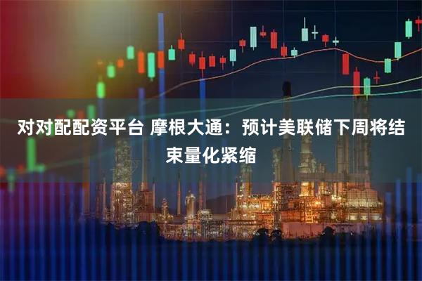 对对配配资平台 摩根大通：预计美联储下周将结束量化紧缩