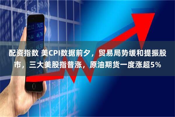配资指数 美CPI数据前夕，贸易局势缓和提振股市，三大美股指普涨，原油期货一度涨超5%