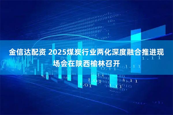 金信达配资 2025煤炭行业两化深度融合推进现场会在陕西榆林召开