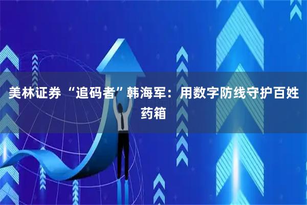 美林证券 “追码者”韩海军：用数字防线守护百姓药箱