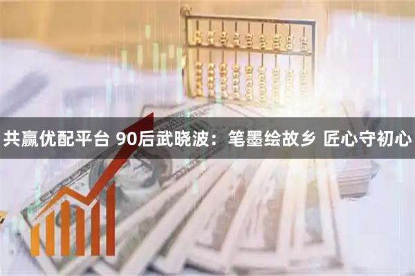 共赢优配平台 90后武晓波：笔墨绘故乡&#32;匠心守初心