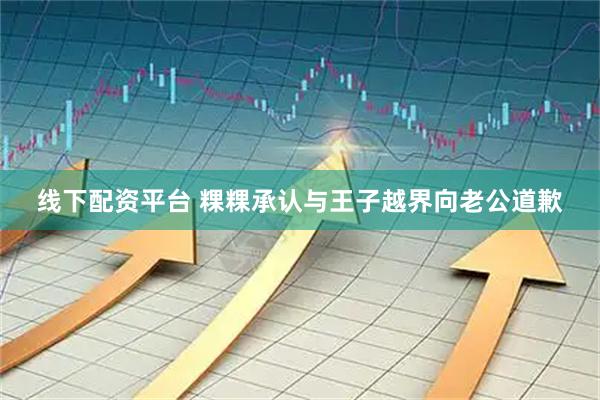 线下配资平台 粿粿承认与王子越界向老公道歉