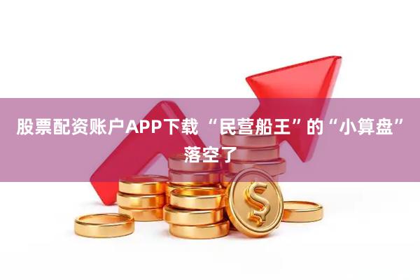 股票配资账户APP下载 “民营船王”的“小算盘”落空了