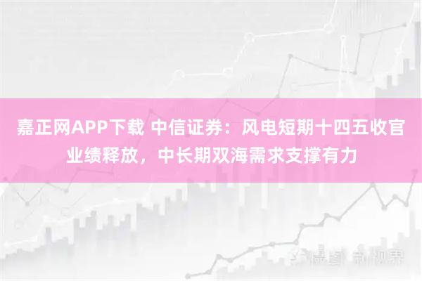 嘉正网APP下载 中信证券：风电短期十四五收官业绩释放，中长期双海需求支撑有力