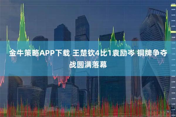金牛策略APP下载 王楚钦4比1袁励岑 铜牌争夺战圆满落幕