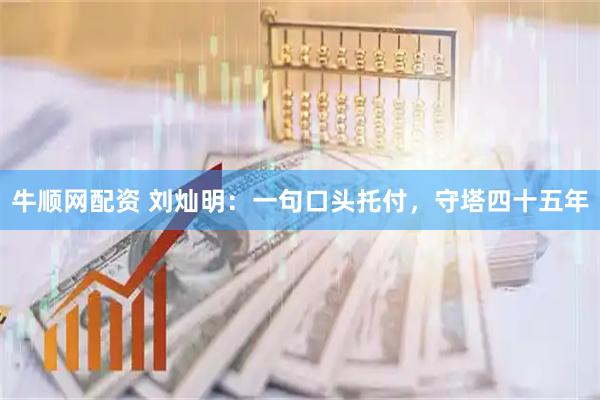 牛顺网配资 刘灿明：一句口头托付，守塔四十五年