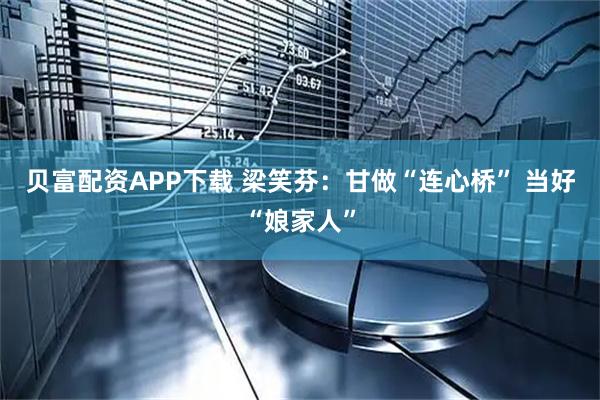 贝富配资APP下载 梁笑芬:甘做“连心桥” 当好“娘家人”