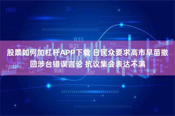 股票如何加杠杆APP下载 日民众要求高市早苗撤回涉台错误言论 抗议集会表达不满
