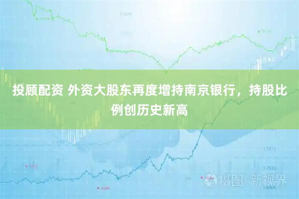 投顾配资 外资大股东再度增持南京银行，持股比例创历史新高