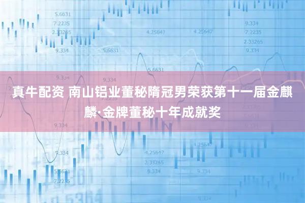 真牛配资 南山铝业董秘隋冠男荣获第十一届金麒麟·金牌董秘十年成就奖