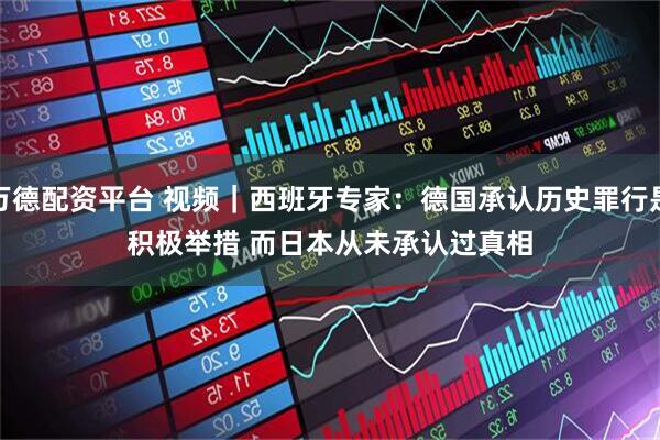万德配资平台 视频｜西班牙专家：德国承认历史罪行是积极举措 而日本从未承认过真相