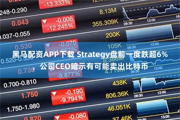 黑马配资APP下载 Strategy盘前一度跌超6%，公司CEO暗示有可能卖出比特币