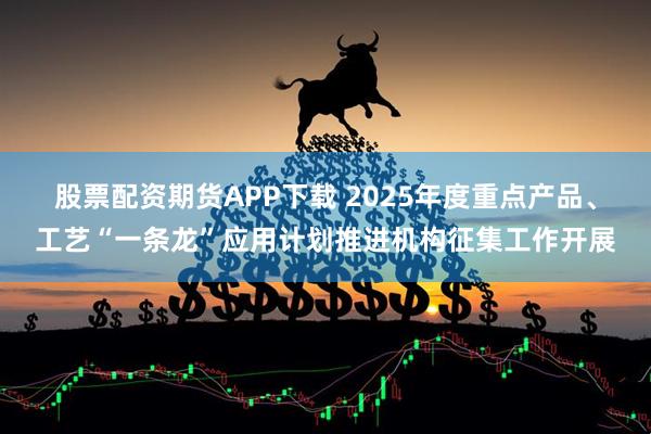 股票配资期货APP下载 2025年度重点产品、工艺“一条龙”应用计划推进机构征集工作开展