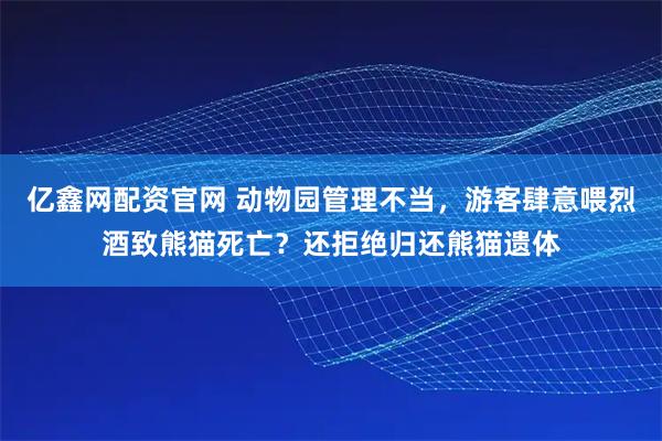 亿鑫网配资官网 动物园管理不当，游客肆意喂烈酒致熊猫死亡？还拒绝归还熊猫遗体