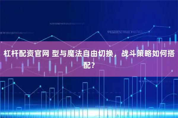 杠杆配资官网 型与魔法自由切换，战斗策略如何搭配？