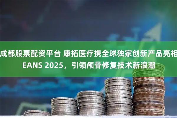 成都股票配资平台 康拓医疗携全球独家创新产品亮相EANS 2025，引领颅骨修复技术新浪潮