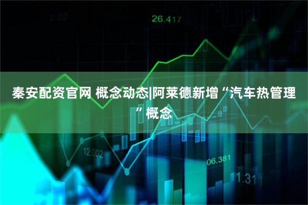 秦安配资官网 概念动态|阿莱德新增“汽车热管理”概念