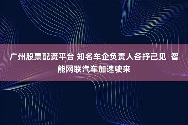 广州股票配资平台 知名车企负责人各抒己见  智能网联汽车加速驶来