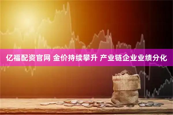 亿福配资官网 金价持续攀升 产业链企业业绩分化