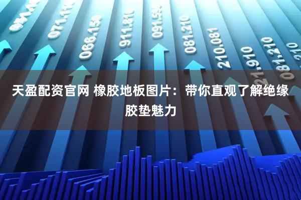 天盈配资官网 橡胶地板图片:带你直观了解绝缘胶垫魅力