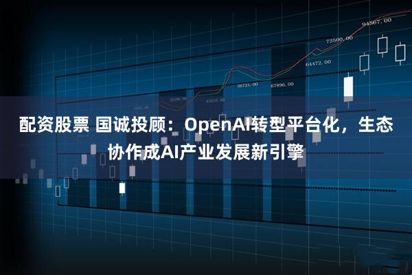 配资股票 国诚投顾:OpenAI转型平台化,生态协作成AI产业发展新引擎