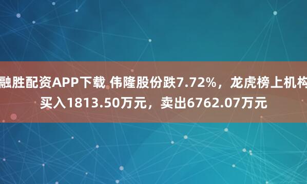 融胜配资APP下载 伟隆股份跌7.72%,龙虎榜上机构买入1813.50万元,卖出6762.07万元