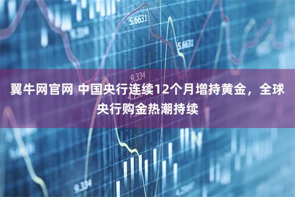 翼牛网官网 中国央行连续12个月增持黄金，全球央行购金热潮持续
