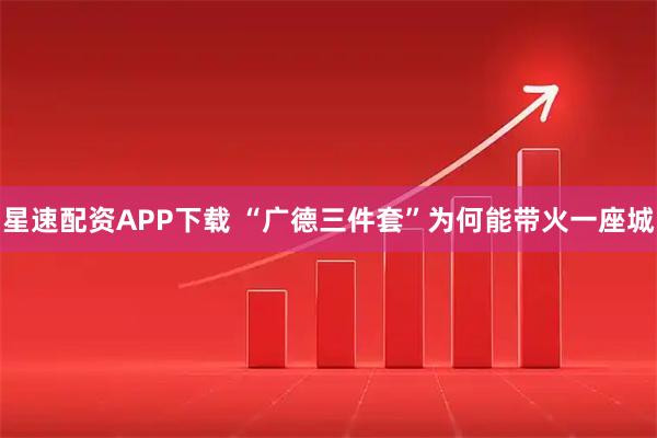 星速配资APP下载 “广德三件套”为何能带火一座城