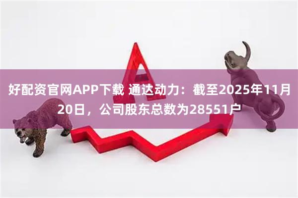 好配资官网APP下载 通达动力：截至2025年11月20日，公司股东总数为28551户