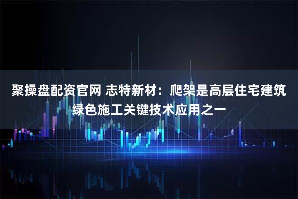 聚操盘配资官网 志特新材：爬架是高层住宅建筑绿色施工关键技术应用之一