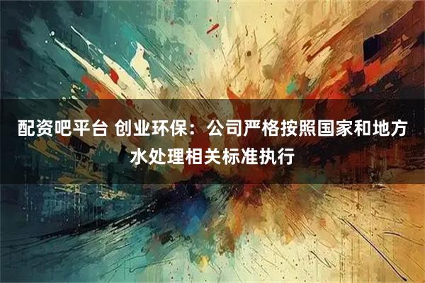 配资吧平台 创业环保：公司严格按照国家和地方水处理相关标准执行