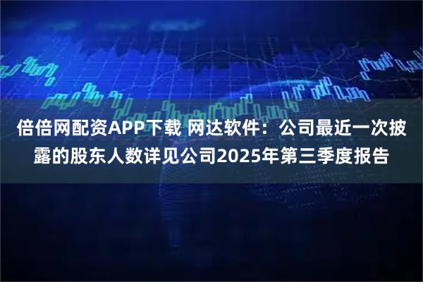 倍倍网配资APP下载 网达软件：公司最近一次披露的股东人数详见公司2025年第三季度报告