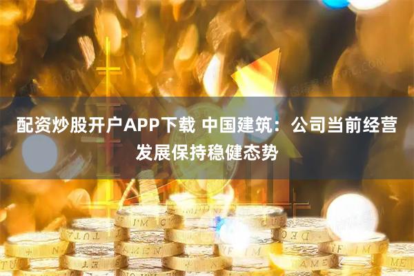 配资炒股开户APP下载 中国建筑：公司当前经营发展保持稳健态势