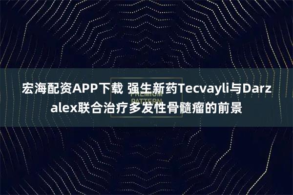 宏海配资APP下载 强生新药Tecvayli与Darzalex联合治疗多发性骨髓瘤的前景