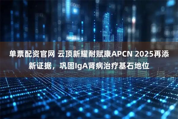 单票配资官网 云顶新耀耐赋康APCN 2025再添新证据，巩固IgA肾病治疗基石地位