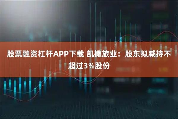 股票融资杠杆APP下载 凯撒旅业：股东拟减持不超过3%股份