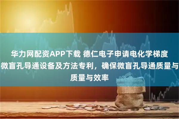 华力网配资APP下载 德仁电子申请电化学梯度填充微盲孔导通设备及方法专利，确保微盲孔导通质量与效率