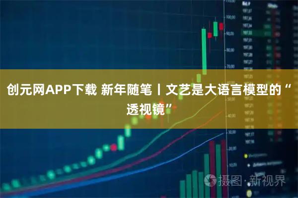 创元网APP下载 新年随笔丨文艺是大语言模型的“透视镜”