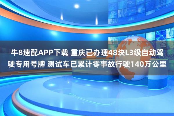 牛8速配APP下载 重庆已办理48块L3级自动驾驶专用号牌 测试车已累计零事故行驶140万公里