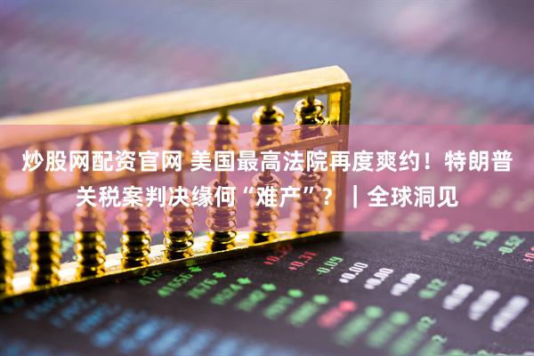 炒股网配资官网 美国最高法院再度爽约！特朗普关税案判决缘何“难产”？｜全球洞见