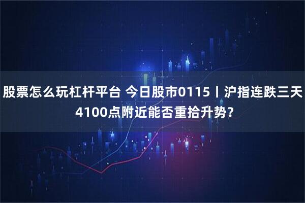 股票怎么玩杠杆平台 今日股市0115丨沪指连跌三天 4100点附近能否重拾升势？