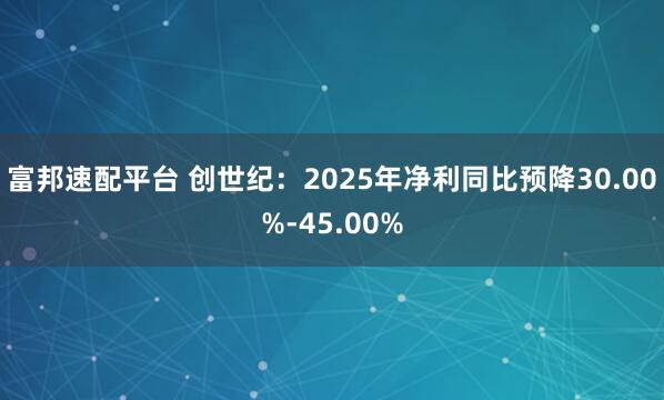 富邦速配平台 创世纪：2025年净利同比预降30.00%-45.00%