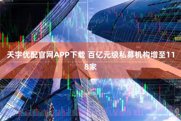 天宇优配官网APP下载 百亿元级私募机构增至118家