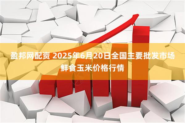 盈邦网配资 2025年6月20日全国主要批发市场鲜食玉米价格行情