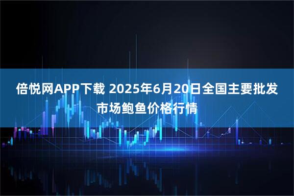 倍悦网APP下载 2025年6月20日全国主要批发市场鲍鱼价格行情