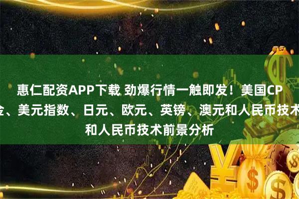 惠仁配资APP下载 劲爆行情一触即发!美国CPI驾到 黄金、美元指数、日元、欧元、英镑、澳元和人民币技术前景分析
