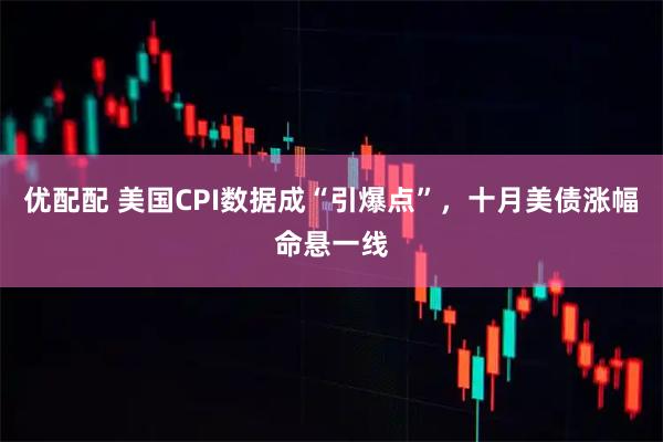优配配 美国CPI数据成“引爆点”，十月美债涨幅命悬一线