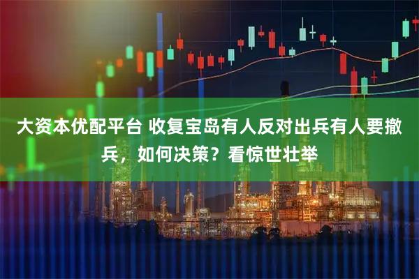 大资本优配平台 收复宝岛有人反对出兵有人要撤兵，如何决策？看惊世壮举